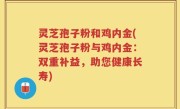 灵芝孢子粉和鸡内金(灵芝孢子粉与鸡内金：双重补益，助您健康长寿)