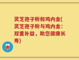 灵芝孢子粉和鸡内金(灵芝孢子粉与鸡内金：双重补益，助您健康长寿)