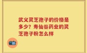 武义灵芝孢子的价格是多少？寿仙谷药业的灵芝孢子粉怎么样