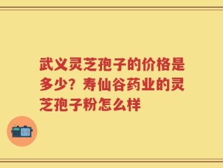 武义灵芝孢子的价格是多少？寿仙谷药业的灵芝孢子粉怎么样