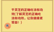 干灵芝的正确吃法和功效(了解灵芝的正确吃法和功效，让你健康更受益！)