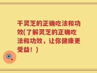 干灵芝的正确吃法和功效(了解灵芝的正确吃法和功效，让你健康更受益！)