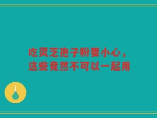 吃灵芝孢子粉要小心，这些竟然不可以一起用