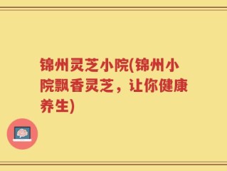 锦州灵芝小院(锦州小院飘香灵芝，让你健康养生)