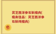 灵芝西洋参石斛瘦肉(瘦身佳品：灵芝西洋参石斛炖瘦肉)