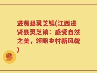 进贤县灵芝镇(江西进贤县灵芝镇：感受自然之美，领略乡村新风貌)