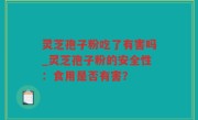 灵芝孢子粉吃了有害吗_灵芝孢子粉的安全性：食用是否有害？