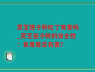 灵芝孢子粉吃了有害吗_灵芝孢子粉的安全性：食用是否有害？