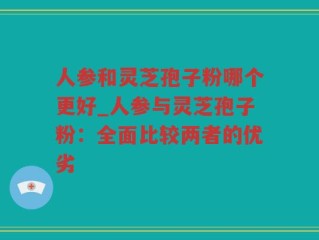 人参和灵芝孢子粉哪个更好_人参与灵芝孢子粉：全面比较两者的优劣
