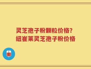 灵芝孢子粉颗粒价格？纽崔莱灵芝孢子粉价格