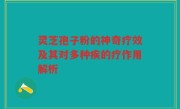 灵芝孢子粉的神奇疗效及其对多种疾的疗作用解析