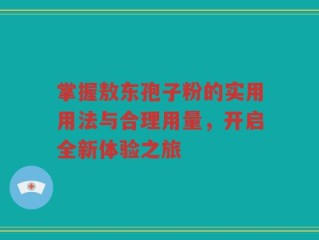 掌握敖东孢子粉的实用用法与合理用量，开启全新体验之旅