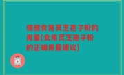 保健食用灵芝孢子粉的用量(食用灵芝孢子粉的正确用量建议)