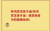 仲鸿灵芝孢子油(仲鸿灵芝孢子油：提高免疫力的健康秘诀)