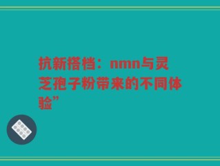 抗新搭档：nmn与灵芝孢子粉带来的不同体验”