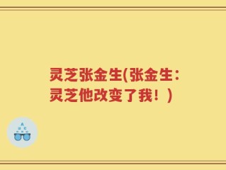 灵芝张金生(张金生：灵芝他改变了我！)