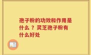 孢子粉的功效和作用是什么 ？灵芝孢子粉有什么好处