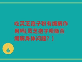 吃灵芝孢子粉有缓解作用吗(灵芝孢子粉能否缓解身体问题？)