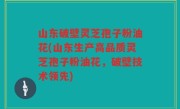 山东破壁灵芝孢子粉油花(山东生产高品质灵芝孢子粉油花，破壁技术领先)