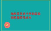 梅州灵芝孢子粉购买指南及推荐地点大