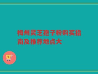 梅州灵芝孢子粉购买指南及推荐地点大