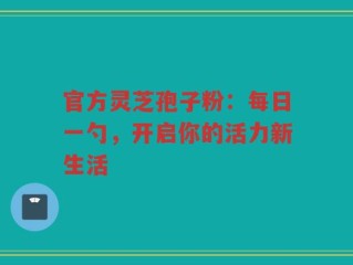 官方灵芝孢子粉：每日一勺，开启你的活力新生活