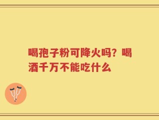 喝孢子粉可降火吗？喝酒千万不能吃什么