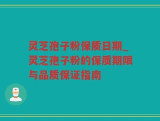 灵芝孢子粉保质日期_灵芝孢子粉的保质期限与品质保证指南
