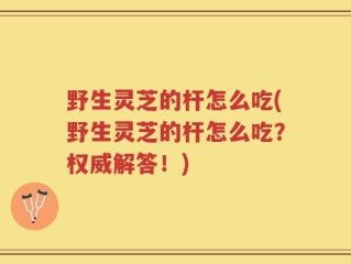 野生灵芝的杆怎么吃(野生灵芝的杆怎么吃？权威解答！)