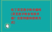 吃了灵芝孢子粉手痛吗(灵芝孢子粉会导致手痛？注意剂量和使用方式)