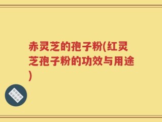 赤灵芝的孢子粉(红灵芝孢子粉的功效与用途)