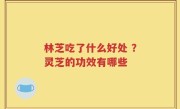 林芝吃了什么好处 ？灵芝的功效有哪些