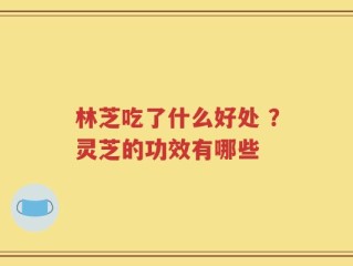 林芝吃了什么好处 ？灵芝的功效有哪些