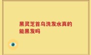 黑灵芝首乌洗发水真的能黑发吗