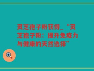 灵芝孢子粉获得_“灵芝孢子粉：提升免疫力与健康的天然选择”