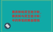 黄芪粉和灵芝孢子粉_黄芪粉与灵芝孢子粉：中药养生的黄金搭档
