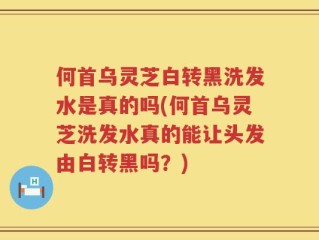 何首乌灵芝白转黑洗发水是真的吗(何首乌灵芝洗发水真的能让头发由白转黑吗？)