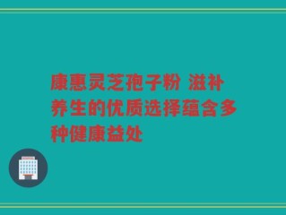 康惠灵芝孢子粉 滋补养生的优质选择蕴含多种健康益处