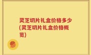 灵芝切片礼盒价格多少(灵芝切片礼盒价格概览)