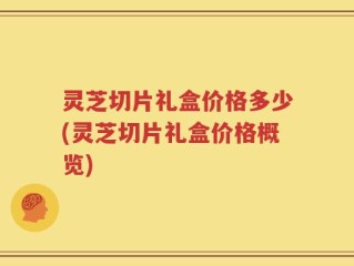灵芝切片礼盒价格多少(灵芝切片礼盒价格概览)