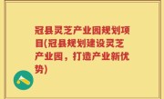 冠县灵芝产业园规划项目(冠县规划建设灵芝产业园，打造产业新优势)