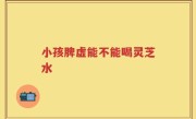 小孩脾虚能不能喝灵芝水