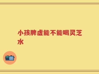 小孩脾虚能不能喝灵芝水
