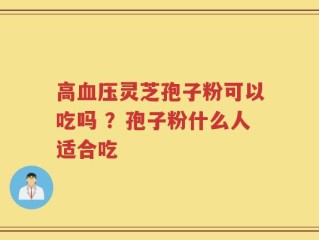 高血压灵芝孢子粉可以吃吗 ？孢子粉什么人适合吃