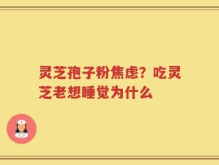 灵芝孢子粉焦虑？吃灵芝老想睡觉为什么