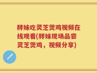 胖妹吃灵芝煲鸡视频在线观看(胖妹现场品尝灵芝煲鸡，视频分享)