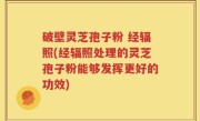 破壁灵芝孢子粉 经辐照(经辐照处理的灵芝孢子粉能够发挥更好的功效)