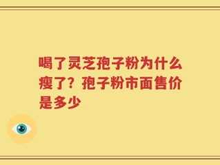 喝了灵芝孢子粉为什么瘦了？孢子粉市面售价是多少