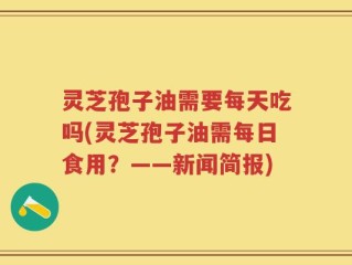 灵芝孢子油需要每天吃吗(灵芝孢子油需每日食用？——新闻简报)