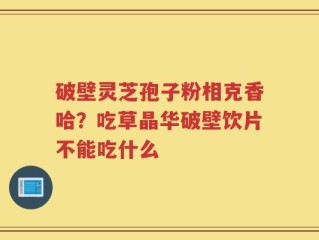 破壁灵芝孢子粉相克香哈？吃草晶华破壁饮片不能吃什么